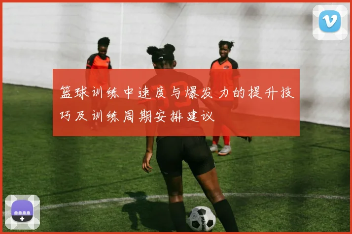 篮球训练中速度与爆发力的提升技巧及训练周期安排建议