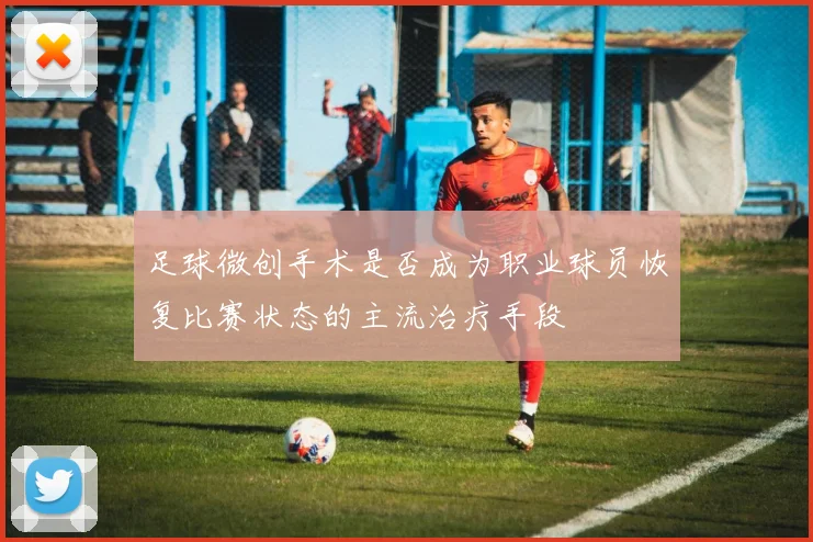 足球微创手术是否成为职业球员恢复比赛状态的主流治疗手段