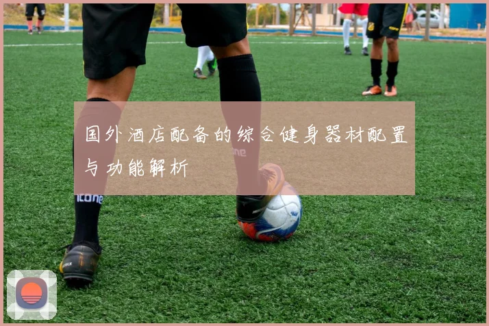 国外酒店配备的综合健身器材配置与功能解析