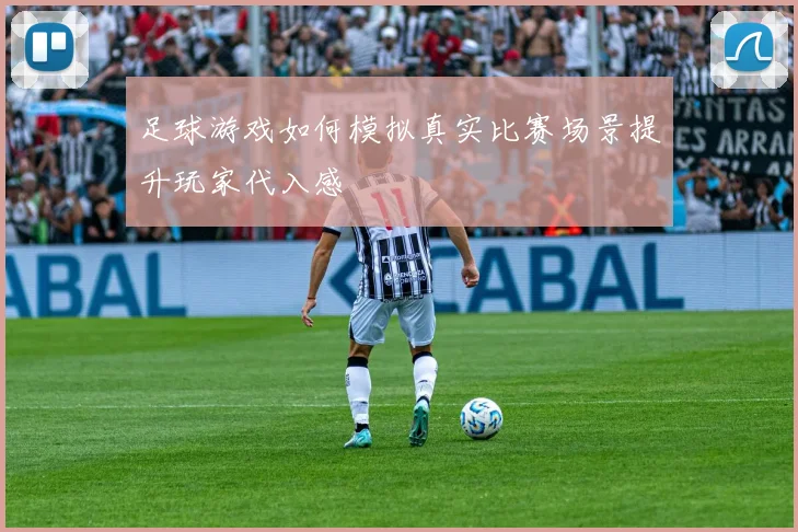 足球游戏如何模拟真实比赛场景提升玩家代入感