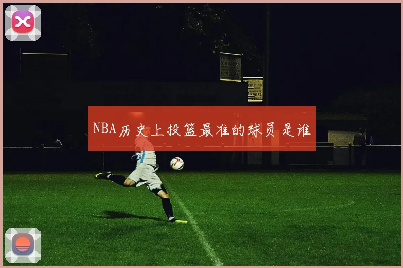 NBA历史上投篮最准的球员是谁