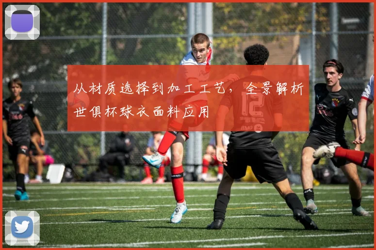 从材质选择到加工工艺，全景解析世俱杯球衣面料应用