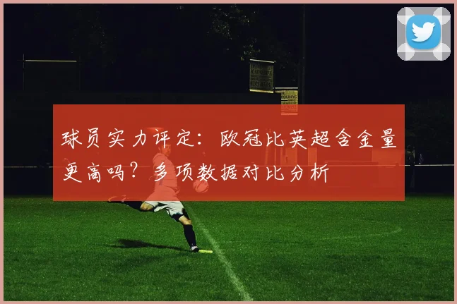 球员实力评定：欧冠比英超含金量更高吗？多项数据对比分析