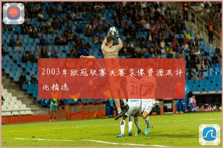 2003年欧冠联赛决赛录像资源及评论精选