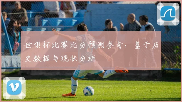 世俱杯比赛比分预测参考，基于历史数据与现状分析